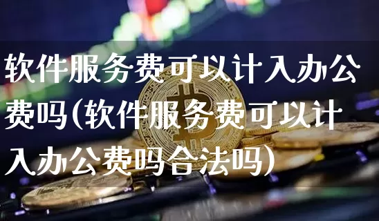 软件服务费可以计入办公费吗(软件服务费可以计入办公费吗合法吗)_https://www.hbxfywj.com_证券知识_第1张