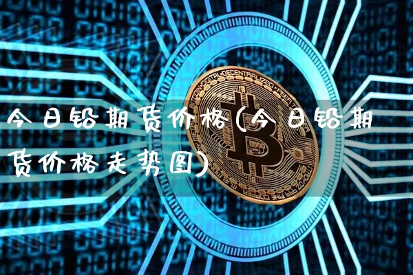 今日铅期货价格(今日铅期货价格走势图)_https://www.hbxfywj.com_基金知识_第1张