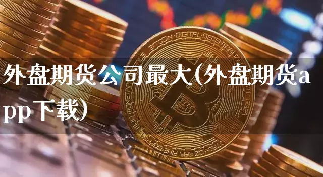 外盘期货公司最大(外盘期货app下载)_https://www.hbxfywj.com_股票知识_第1张