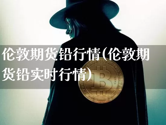 伦敦期货铅行情(伦敦期货铅实时行情)_https://www.hbxfywj.com_基金知识_第1张