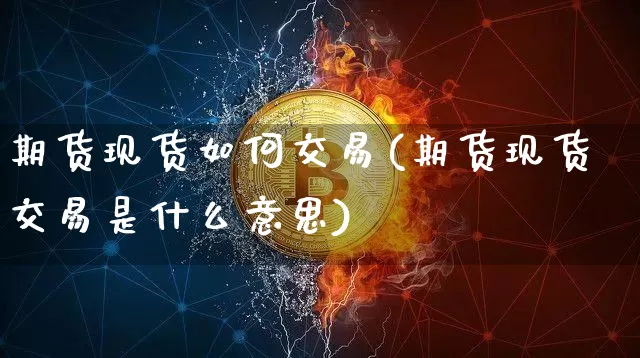 期货现货如何交易(期货现货交易是什么意思)_https://www.hbxfywj.com_证券知识_第1张