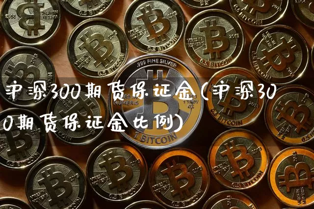 沪深300期货保证金(沪深300期货保证金比例)_https://www.hbxfywj.com_基金知识_第1张