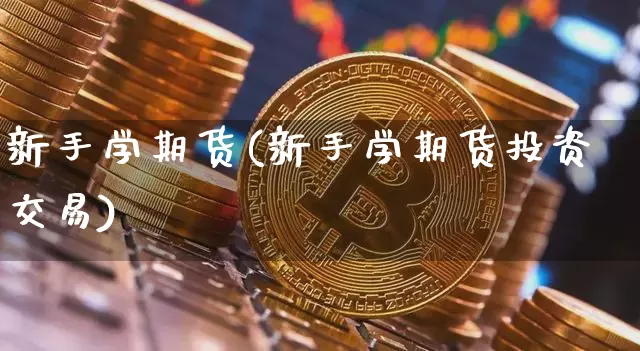新手学期货(新手学期货投资交易)_https://www.hbxfywj.com_股票知识_第1张