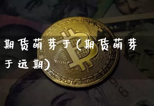 期货萌芽于(期货萌芽于远期)_https://www.hbxfywj.com_证券知识_第1张