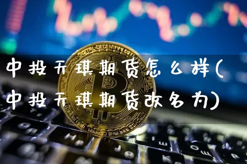 中投天琪期货怎么样(中投天琪期货改名为)_https://www.hbxfywj.com_基金知识_第1张
