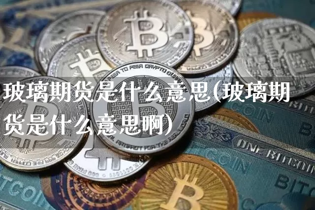 玻璃期货是什么意思(玻璃期货是什么意思啊)_https://www.hbxfywj.com_证券知识_第1张