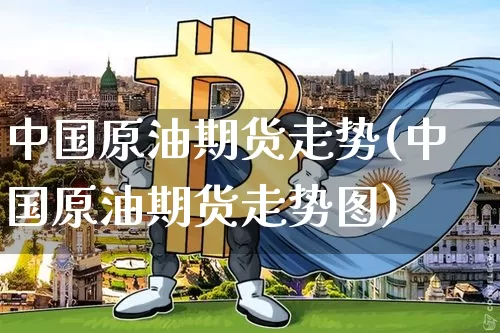 中国原油期货走势(中国原油期货走势图)_https://www.hbxfywj.com_证券知识_第1张