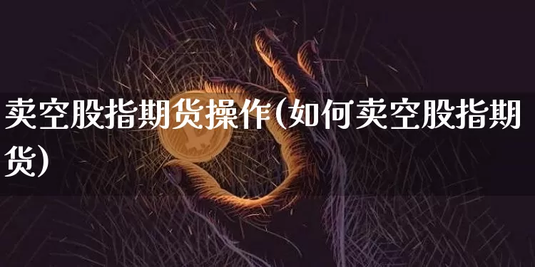 卖空股指期货操作(如何卖空股指期货)_https://www.hbxfywj.com_证券知识_第1张
