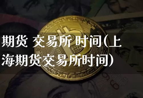 期货 交易所 时间(上海期货交易所时间)_https://www.hbxfywj.com_证券知识_第1张