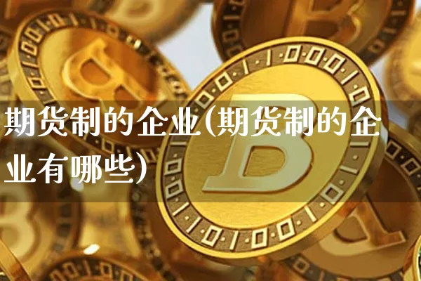 期货制的企业(期货制的企业有哪些)_https://www.hbxfywj.com_股票知识_第1张