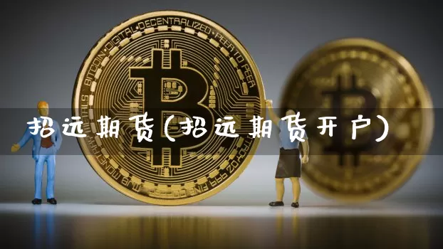 招远期货(招远期货开户)_https://www.hbxfywj.com_期货知识_第1张
