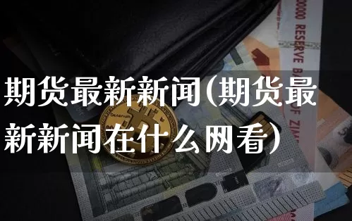 期货最新新闻(期货最新新闻在什么网看)_https://www.hbxfywj.com_期货知识_第1张