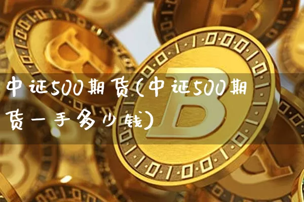 中证500期货(中证500期货一手多少钱)_https://www.hbxfywj.com_股票知识_第1张