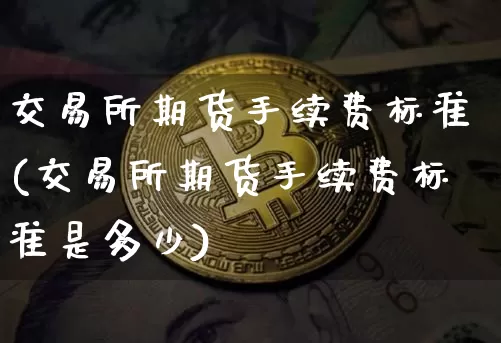 交易所期货手续费标准(交易所期货手续费标准是多少)_https://www.hbxfywj.com_股票知识_第1张