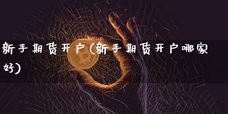 新手期货开户(新手期货开户哪家好)_https://www.hbxfywj.com_证券知识_第1张