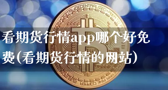 看期货行情app哪个好免费(看期货行情的网站)_https://www.hbxfywj.com_证券知识_第1张