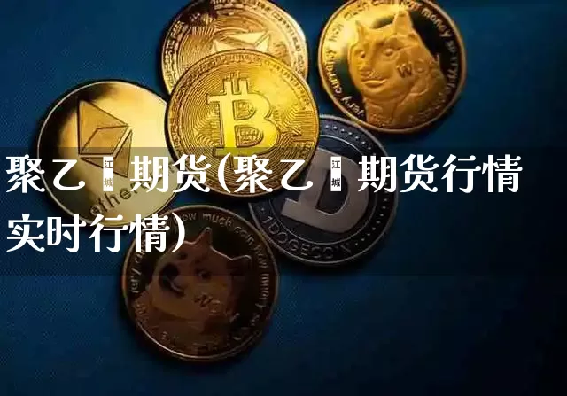 聚乙烯期货(聚乙烯期货行情实时行情)_https://www.hbxfywj.com_期货知识_第1张