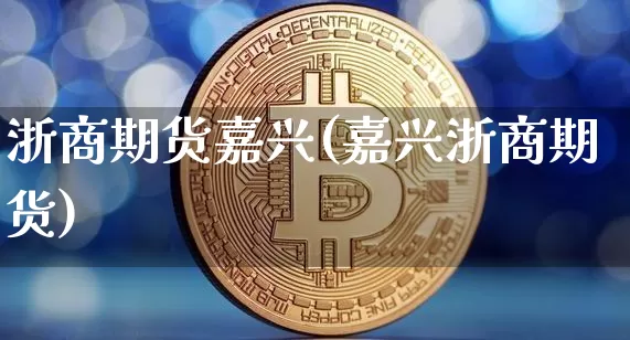浙商期货嘉兴(嘉兴浙商期货)_https://www.hbxfywj.com_期货知识_第1张
