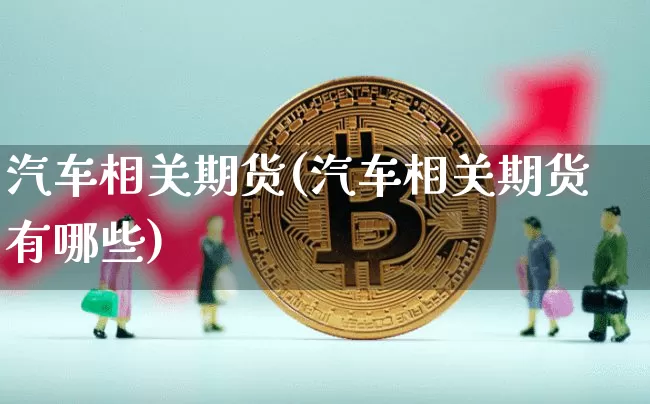 汽车相关期货(汽车相关期货有哪些)_https://www.hbxfywj.com_股票知识_第1张
