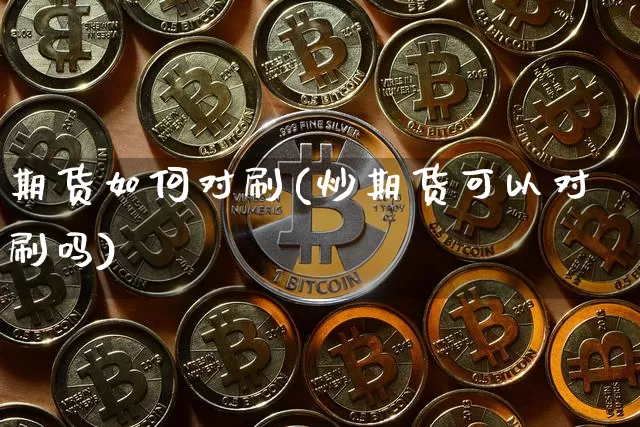 期货如何对刷(炒期货可以对刷吗)_https://www.hbxfywj.com_证券知识_第1张