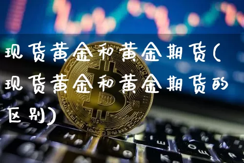 现货黄金和黄金期货(现货黄金和黄金期货的区别)_https://www.hbxfywj.com_期货知识_第1张