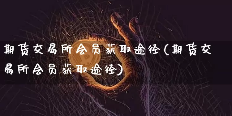 期货交易所会员获取途径(期货交易所会员获取途径)_https://www.hbxfywj.com_基金知识_第1张
