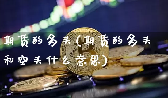 期货的多头(期货的多头和空头什么意思)_https://www.hbxfywj.com_期货知识_第1张