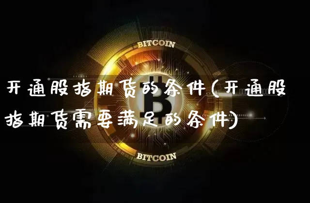 开通股指期货的条件(开通股指期货需要满足的条件)_https://www.hbxfywj.com_股票知识_第1张