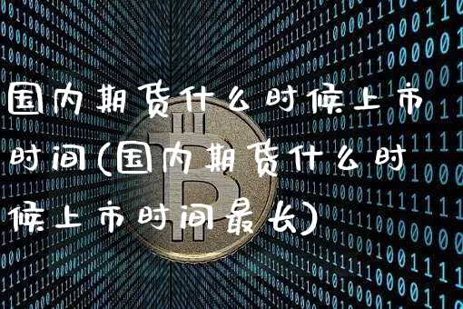 国内期货什么时候上市时间(国内期货什么时候上市时间最长)_https://www.hbxfywj.com_基金知识_第1张