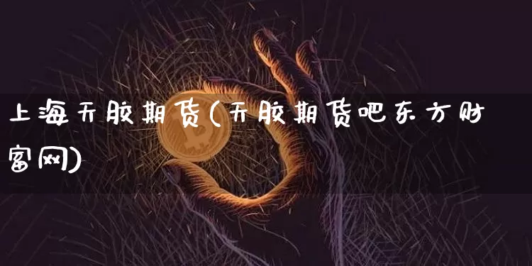 上海天胶期货(天胶期货吧东方财富网)_https://www.hbxfywj.com_证券知识_第1张