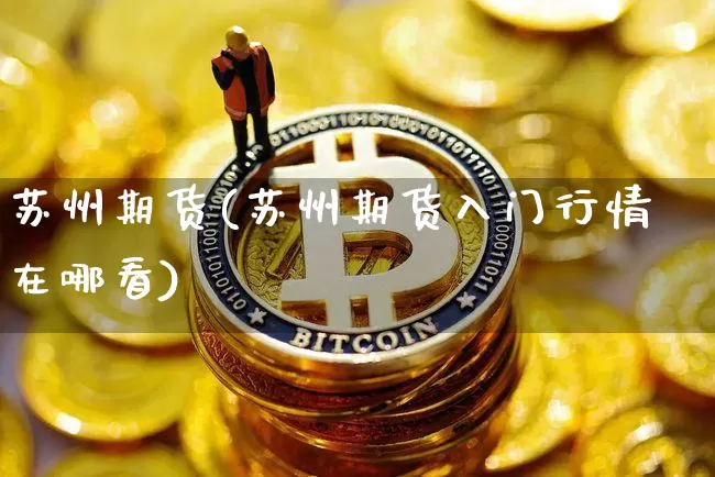 苏州期货(苏州期货入门行情在哪看)_https://www.hbxfywj.com_证券知识_第1张