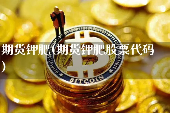 期货钾肥(期货钾肥股票代码)_https://www.hbxfywj.com_股票知识_第1张