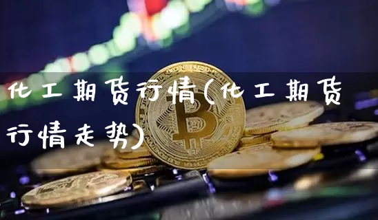 化工期货行情(化工期货行情走势)_https://www.hbxfywj.com_基金知识_第1张