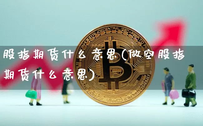 股指期货什么意思(做空股指期货什么意思)_https://www.hbxfywj.com_证券知识_第1张