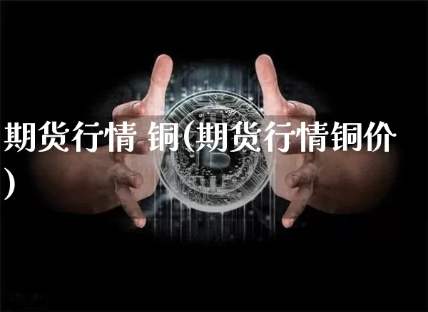 期货行情 铜(期货行情铜价)_https://www.hbxfywj.com_股票知识_第1张