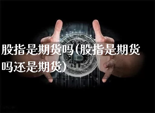 股指是期货吗(股指是期货吗还是期货)_https://www.hbxfywj.com_期货知识_第1张