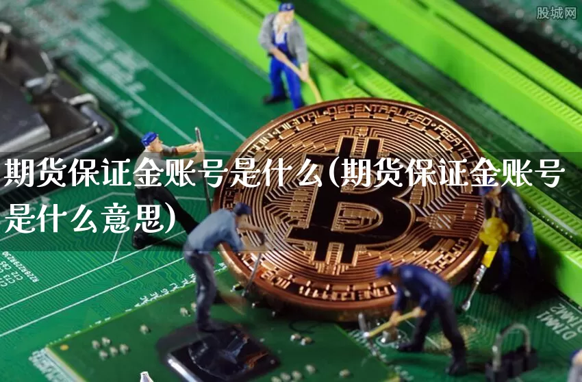期货保证金账号是什么(期货保证金账号是什么意思)_https://www.hbxfywj.com_期货知识_第1张