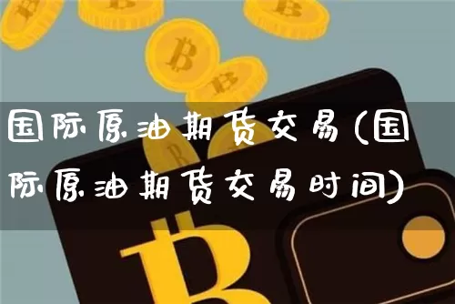 国际原油期货交易(国际原油期货交易时间)_https://www.hbxfywj.com_股票知识_第1张
