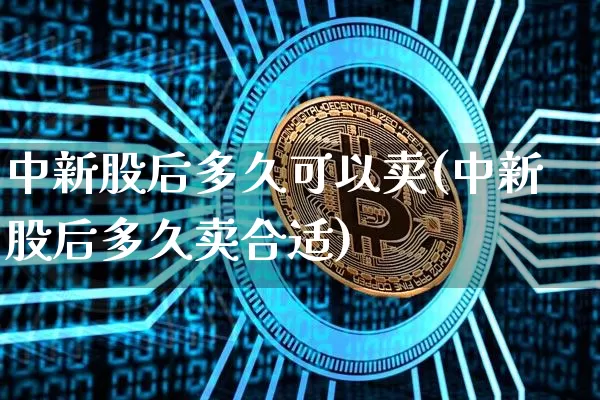 中新股后多久可以卖(中新股后多久卖合适)_https://www.hbxfywj.com_基金知识_第1张