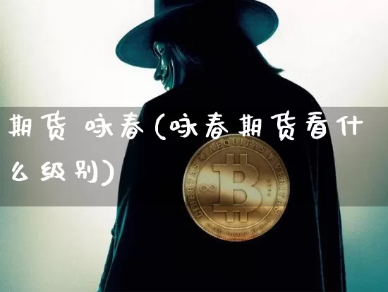 期货 咏春(咏春期货看什么级别)_https://www.hbxfywj.com_证券知识_第1张