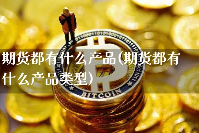 期货都有什么产品(期货都有什么产品类型)_https://www.hbxfywj.com_股票知识_第1张
