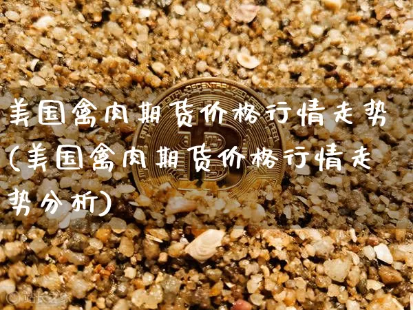 美国禽肉期货价格行情走势(美国禽肉期货价格行情走势分析)_https://www.hbxfywj.com_证券知识_第1张