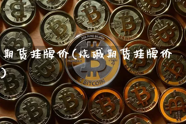 期货挂牌价(烧碱期货挂牌价)_https://www.hbxfywj.com_证券知识_第1张
