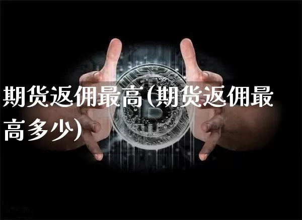 期货返佣最高(期货返佣最高多少)_https://www.hbxfywj.com_期货知识_第1张
