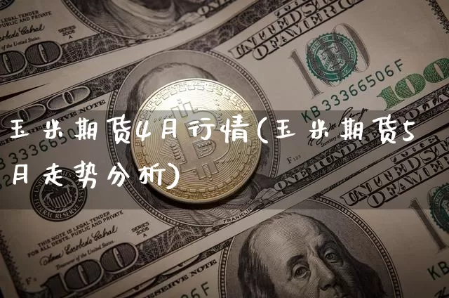 玉米期货4月行情(玉米期货5月走势分析)_https://www.hbxfywj.com_证券知识_第1张