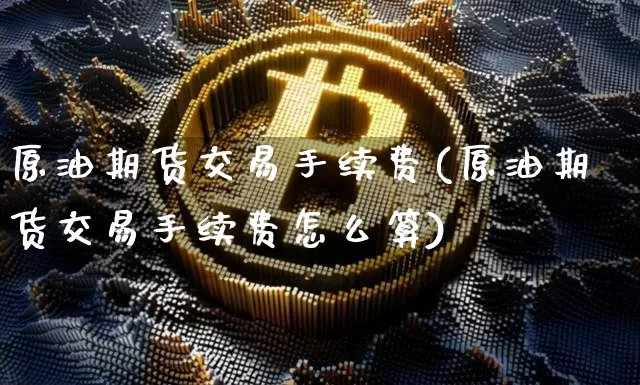 原油期货交易手续费(原油期货交易手续费怎么算)_https://www.hbxfywj.com_基金知识_第1张