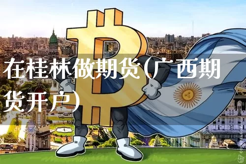 在桂林做期货(广西期货开户)_https://www.hbxfywj.com_股票知识_第1张