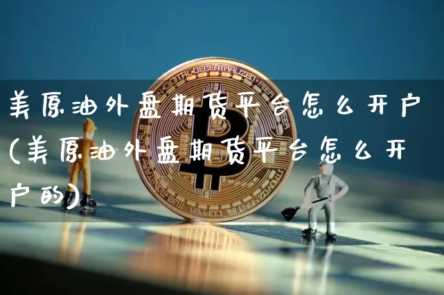 美原油外盘期货平台怎么开户(美原油外盘期货平台怎么开户的)_https://www.hbxfywj.com_证券知识_第1张