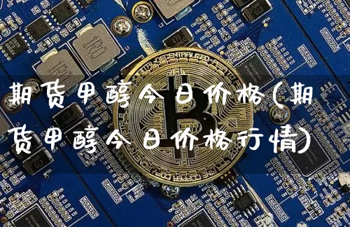 期货甲醇今日价格(期货甲醇今日价格行情)_https://www.hbxfywj.com_期货知识_第1张