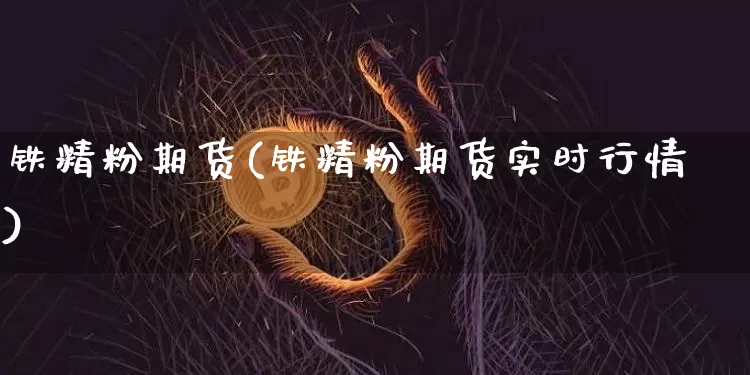 铁精粉期货(铁精粉期货实时行情)_https://www.hbxfywj.com_基金知识_第1张